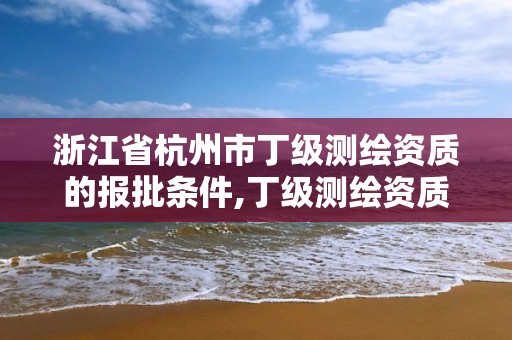 浙江省杭州市丁級(jí)測(cè)繪資質(zhì)的報(bào)批條件,丁級(jí)測(cè)繪資質(zhì)業(yè)務(wù)范圍有哪些。