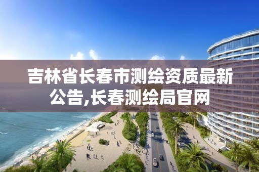 吉林省長春市測繪資質(zhì)最新公告,長春測繪局官網(wǎng)