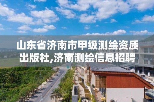 山東省濟南市甲級測繪資質出版社,濟南測繪信息招聘。