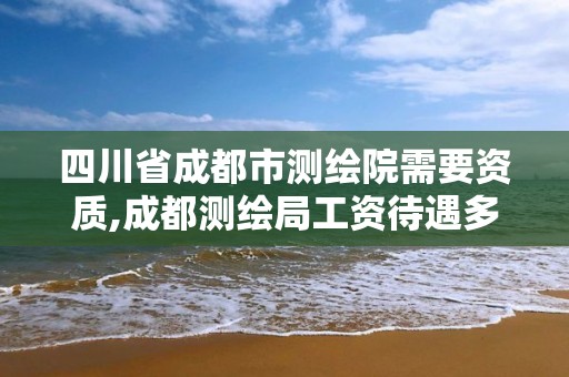 四川省成都市測繪院需要資質,成都測繪局工資待遇多少