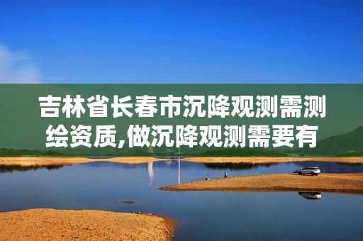 吉林省長(zhǎng)春市沉降觀(guān)測(cè)需測(cè)繪資質(zhì),做沉降觀(guān)測(cè)需要有資質(zhì)單位的規(guī)定