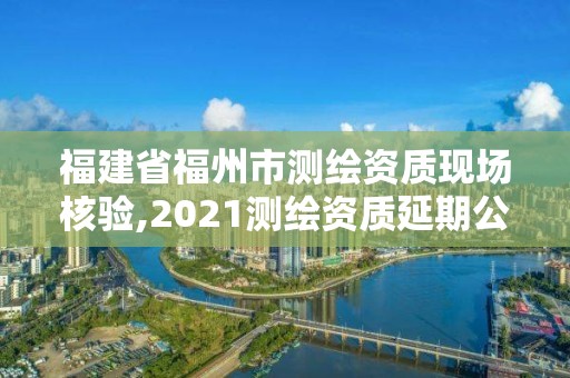 福建省福州市測繪資質(zhì)現(xiàn)場核驗(yàn),2021測繪資質(zhì)延期公告福建省