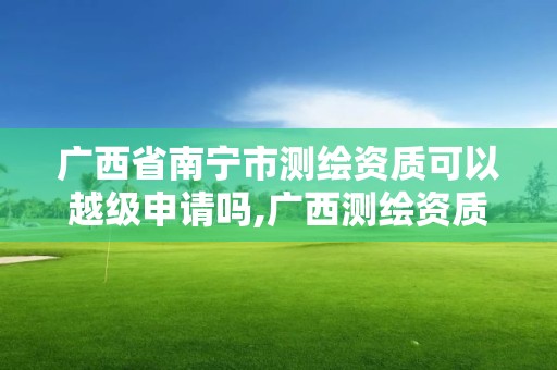 廣西省南寧市測(cè)繪資質(zhì)可以越級(jí)申請(qǐng)嗎,廣西測(cè)繪資質(zhì)延期一年。