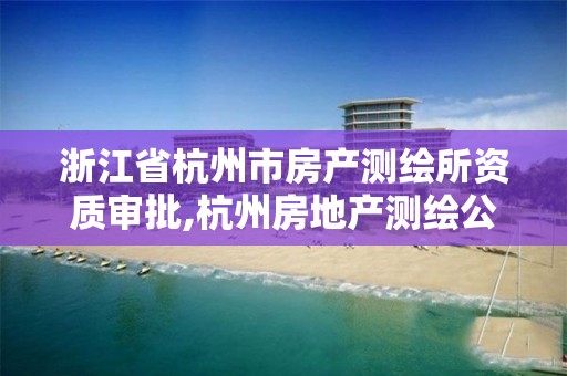 浙江省杭州市房產測繪所資質審批,杭州房地產測繪公司有哪幾家