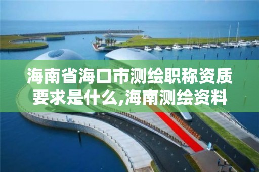 海南省海口市測繪職稱資質要求是什么,海南測繪資料信息中心。