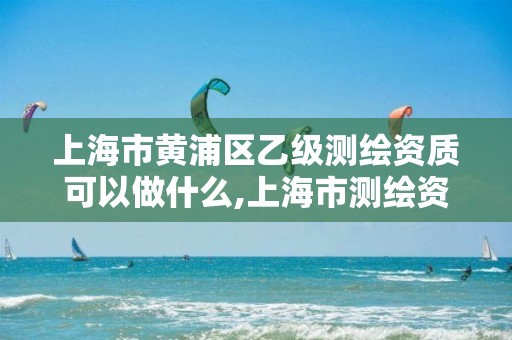 上海市黃浦區乙級測繪資質可以做什么,上海市測繪資質單位名單