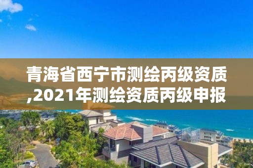 青海省西寧市測(cè)繪丙級(jí)資質(zhì),2021年測(cè)繪資質(zhì)丙級(jí)申報(bào)條件