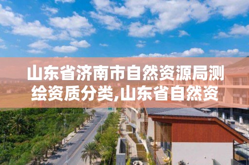 山東省濟南市自然資源局測繪資質分類,山東省自然資源廳測繪資質延期