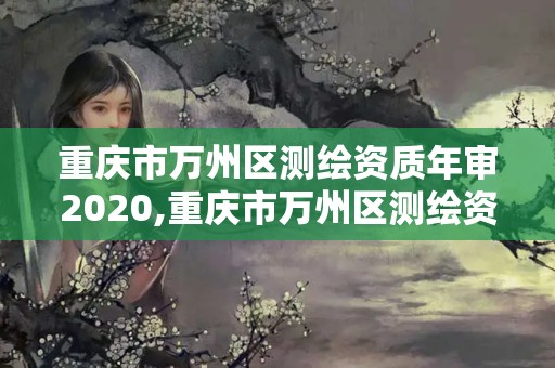 重慶市萬州區測繪資質年審2020,重慶市萬州區測繪資質年審2020年