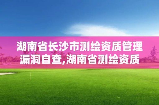 湖南省長沙市測繪資質管理漏洞自查,湖南省測繪資質查詢