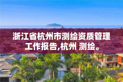 浙江省杭州市測繪資質管理工作報告,杭州 測繪。