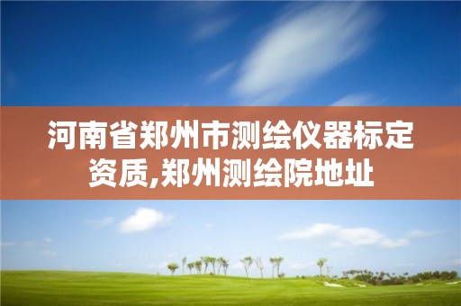 河南省鄭州市測繪儀器標(biāo)定資質(zhì),鄭州測繪院地址