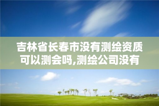 吉林省長春市沒有測繪資質可以測會嗎,測繪公司沒有資質可以開展業務嗎。