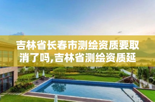 吉林省長春市測繪資質(zhì)要取消了嗎,吉林省測繪資質(zhì)延期。