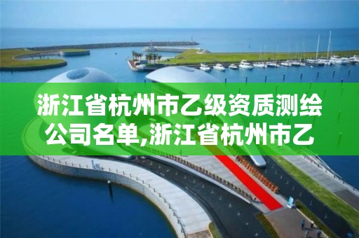 浙江省杭州市乙級(jí)資質(zhì)測(cè)繪公司名單,浙江省杭州市乙級(jí)資質(zhì)測(cè)繪公司名單公示