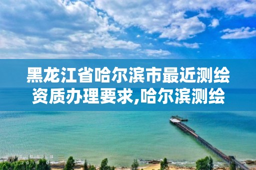 黑龍江省哈爾濱市最近測繪資質辦理要求,哈爾濱測繪內業招聘信息