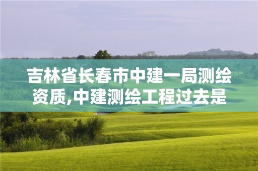 吉林省長春市中建一局測繪資質,中建測繪工程過去是干嘛的。