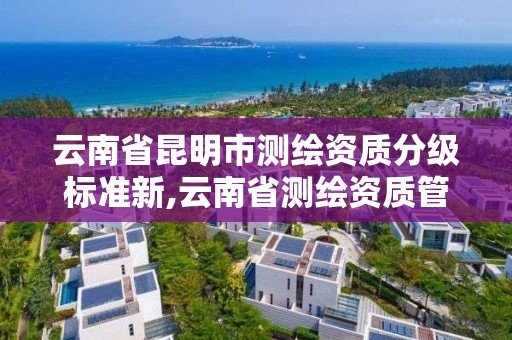 云南省昆明市測繪資質分級標準新,云南省測繪資質管理辦法