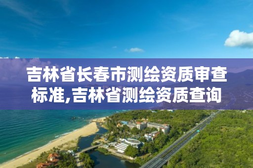 吉林省長春市測繪資質(zhì)審查標準,吉林省測繪資質(zhì)查詢