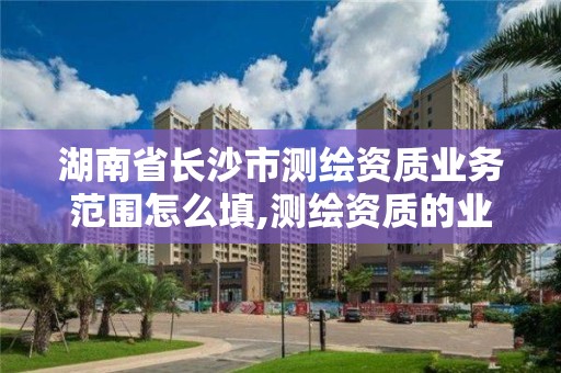 湖南省長沙市測繪資質業務范圍怎么填,測繪資質的業務范圍。