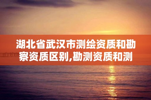 湖北省武漢市測繪資質和勘察資質區別,勘測資質和測繪資質有什么區別