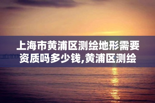 上海市黃浦區測繪地形需要資質嗎多少錢,黃浦區測繪中心。