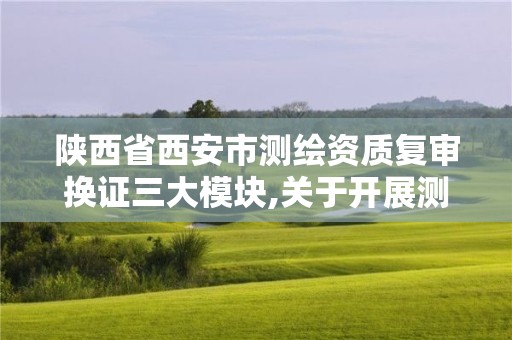 陜西省西安市測繪資質復審換證三大模塊,關于開展測繪資質復審換證工作的通知。