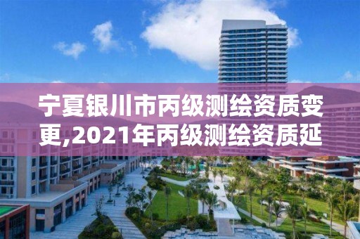 寧夏銀川市丙級測繪資質變更,2021年丙級測繪資質延期