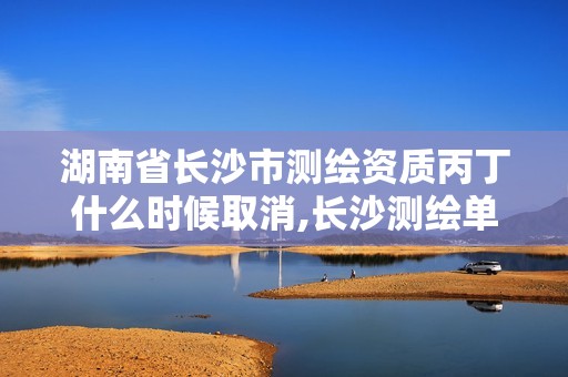 湖南省長(zhǎng)沙市測(cè)繪資質(zhì)丙丁什么時(shí)候取消,長(zhǎng)沙測(cè)繪單位。