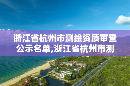 浙江省杭州市測繪資質審查公示名單,浙江省杭州市測繪資質審查公示名單查詢