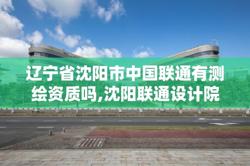 遼寧省沈陽市中國聯通有測繪資質嗎,沈陽聯通設計院。