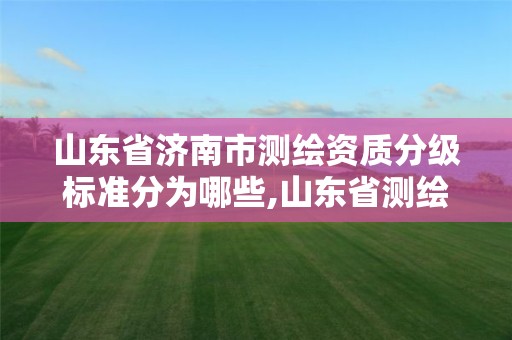 山東省濟南市測繪資質分級標準分為哪些,山東省測繪資質管理規定。