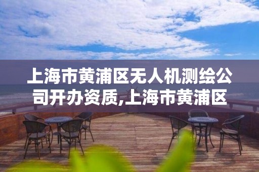 上海市黃浦區無人機測繪公司開辦資質,上海市黃浦區無人機測繪公司開辦資質公示