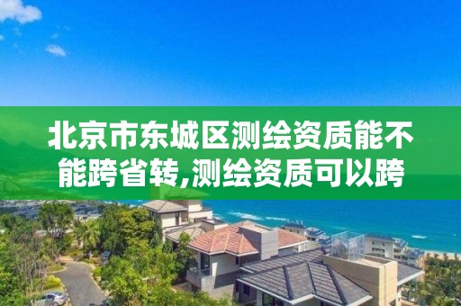 北京市東城區測繪資質能不能跨省轉,測繪資質可以跨省遷移嗎