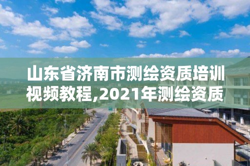 山東省濟南市測繪資質(zhì)培訓視頻教程,2021年測繪資質(zhì)延期山東