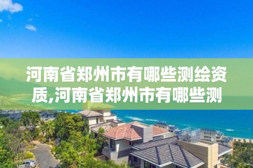 河南省鄭州市有哪些測繪資質,河南省鄭州市有哪些測繪資質公司。