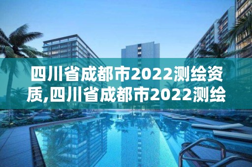 四川省成都市2022測繪資質(zhì),四川省成都市2022測繪資質(zhì)公告