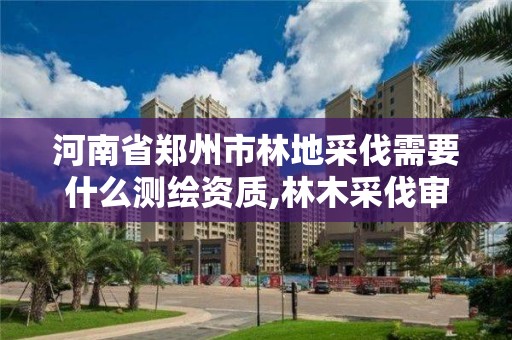 河南省鄭州市林地采伐需要什么測繪資質,林木采伐審批權限。