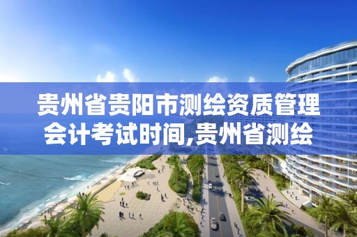 貴州省貴陽市測繪資質管理會計考試時間,貴州省測繪招聘。