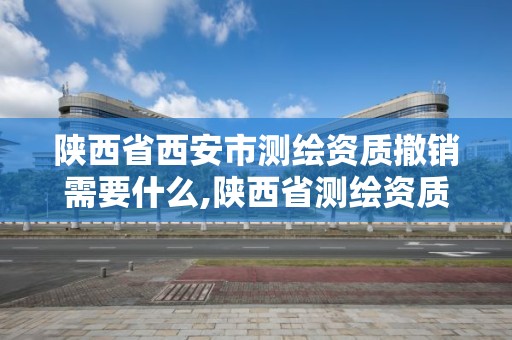 陜西省西安市測繪資質(zhì)撤銷需要什么,陜西省測繪資質(zhì)申請材料