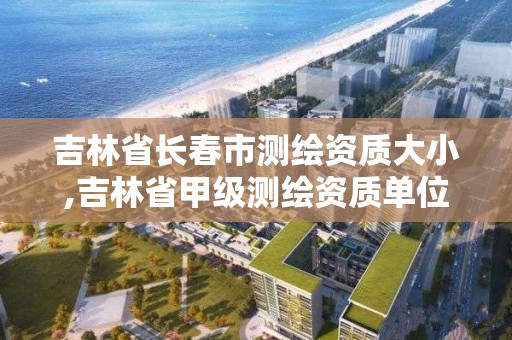 吉林省長春市測繪資質大小,吉林省甲級測繪資質單位