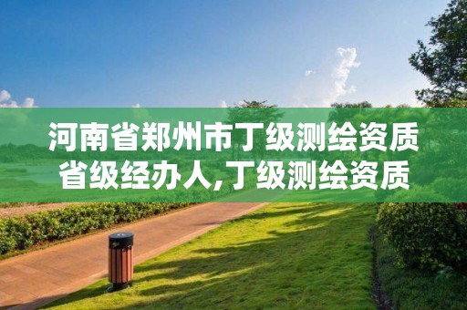 河南省鄭州市丁級測繪資質省級經辦人,丁級測繪資質要求。