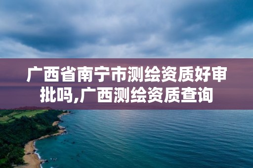 廣西省南寧市測繪資質好審批嗎,廣西測繪資質查詢