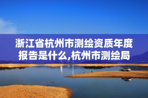 浙江省杭州市測繪資質年度報告是什么,杭州市測繪局官網。