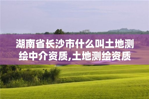 湖南省長沙市什么叫土地測繪中介資質,土地測繪資質公司