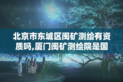 北京市東城區閩礦測繪有資質嗎,廈門閩礦測繪院是國企嗎。