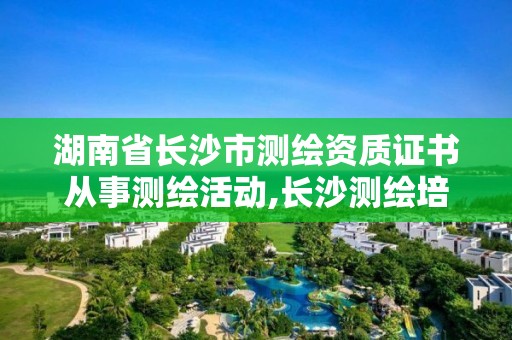 湖南省長沙市測(cè)繪資質(zhì)證書從事測(cè)繪活動(dòng),長沙測(cè)繪培訓(xùn)學(xué)校