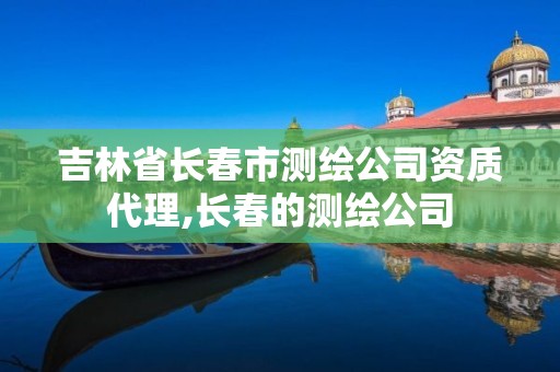 吉林省長春市測繪公司資質代理,長春的測繪公司