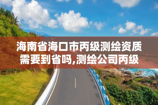 海南省海口市丙級測繪資質需要到省嗎,測繪公司丙級資質要求。