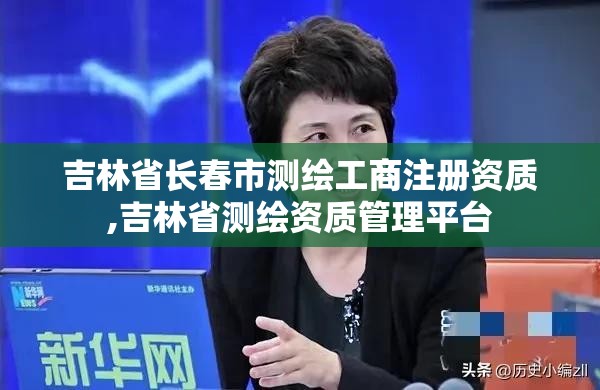 吉林省長春市測繪工商注冊資質,吉林省測繪資質管理平臺